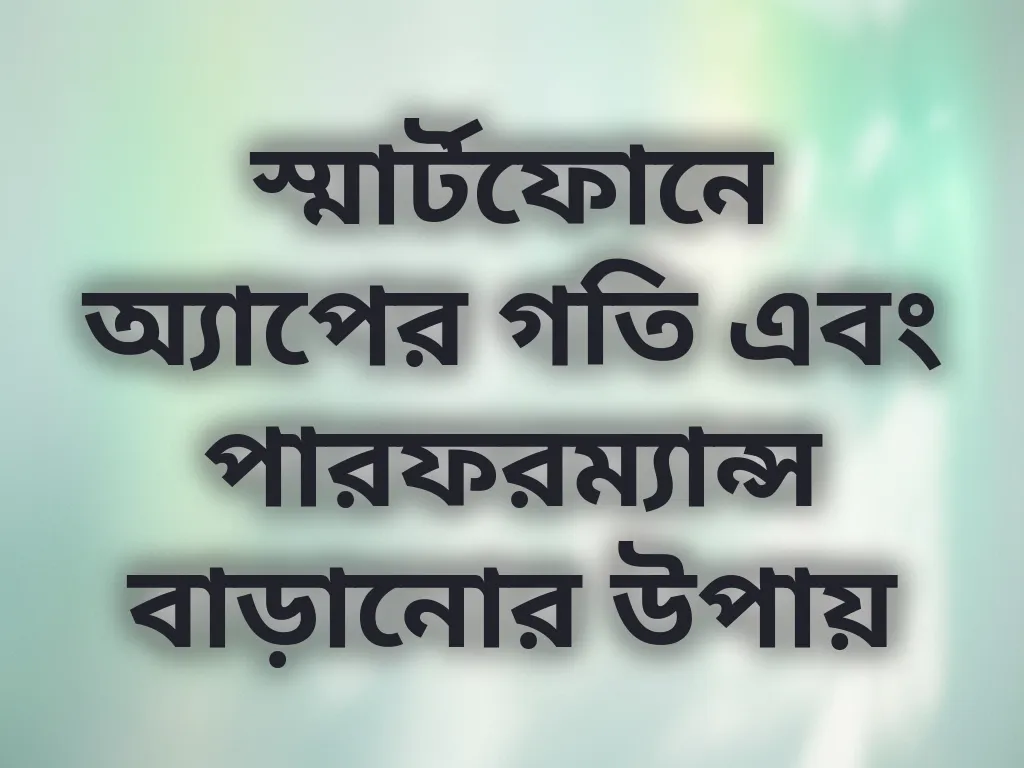 স্মার্টফোনে অ্যাপের গতি এবং পারফরম্যান্স বাড়ানোর উপায়