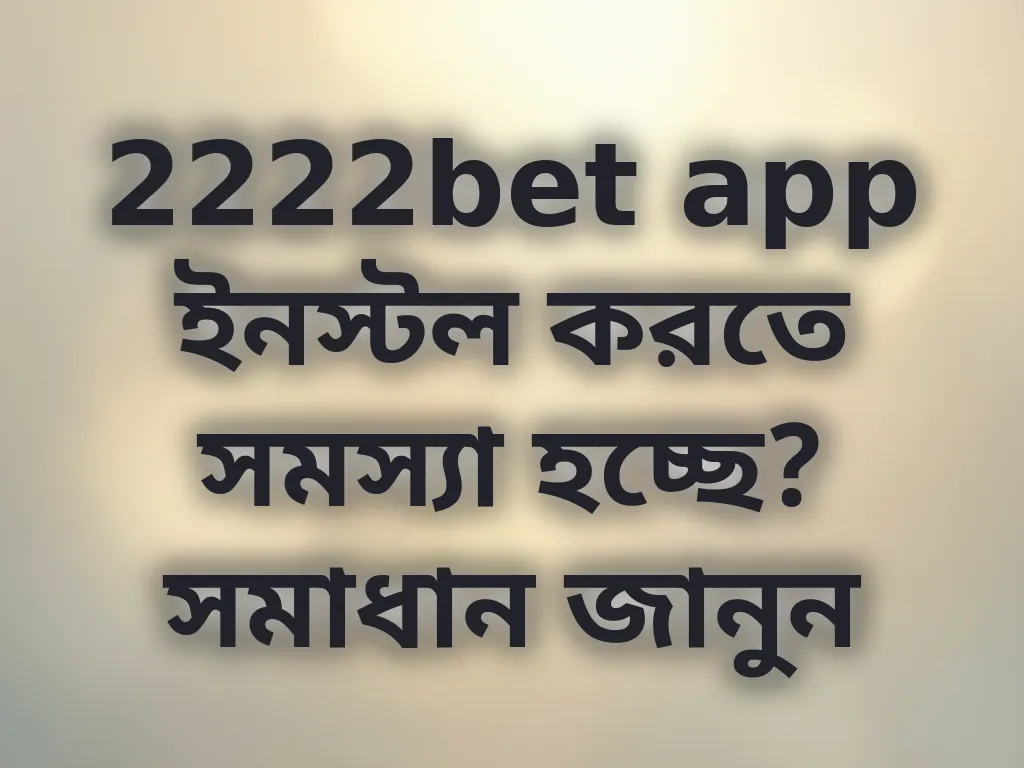2222bet app ইনস্টল করতে সমস্যা হচ্ছে? সমাধান জানুন